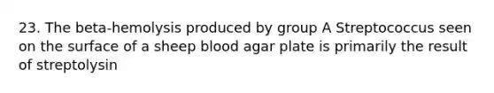 23. The beta-hemolysis produced by group A Streptococcus seen on the surface of a sheep blood agar plate is primarily the result of streptolysin