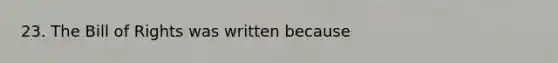 23. The Bill of Rights was written because