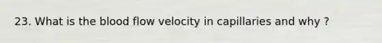 23. What is the blood flow velocity in capillaries and why ?