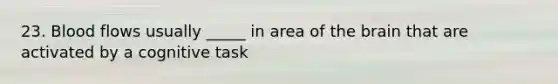 23. Blood flows usually _____ in area of the brain that are activated by a cognitive task