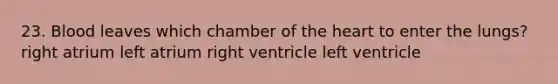 23. Blood leaves which chamber of the heart to enter the lungs? right atrium left atrium right ventricle left ventricle