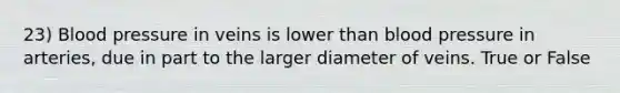 23) Blood pressure in veins is lower than blood pressure in arteries, due in part to the larger diameter of veins. True or False