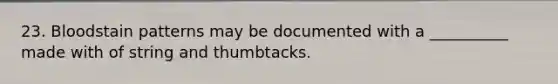 23. Bloodstain patterns may be documented with a __________ made with of string and thumbtacks.