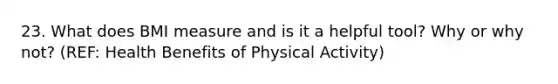 23. What does BMI measure and is it a helpful tool? Why or why not? (REF: Health Benefits of Physical Activity)