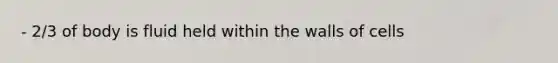 - 2/3 of body is fluid held within the walls of cells
