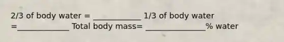 2/3 of body water = ____________ 1/3 of body water =_____________ Total body mass= _______________% water