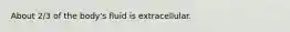 About 2/3 of the body's fluid is extracellular.