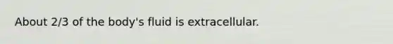 About 2/3 of the body's fluid is extracellular.