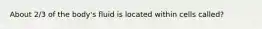 About 2/3 of the body's fluid is located within cells called?