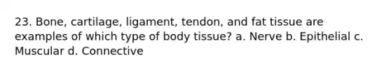 23. Bone, cartilage, ligament, tendon, and fat tissue are examples of which type of body tissue? a. Nerve b. Epithelial c. Muscular d. Connective