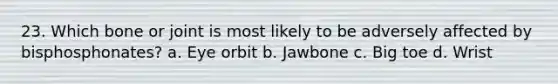 23. Which bone or joint is most likely to be adversely affected by bisphosphonates? a. Eye orbit b. Jawbone c. Big toe d. Wrist