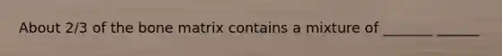 About 2/3 of the bone matrix contains a mixture of _______ ______