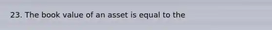 23. The book value of an asset is equal to the