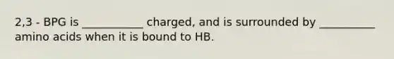 2,3 - BPG is ___________ charged, and is surrounded by __________ amino acids when it is bound to HB.