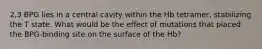2,3 BPG lies in a central cavity within the Hb tetramer, stabilizing the T state. What would be the effect of mutations that placed the BPG-binding site on the surface of the Hb?