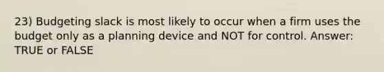 23) Budgeting slack is most likely to occur when a firm uses the budget only as a planning device and NOT for control. Answer: TRUE or FALSE