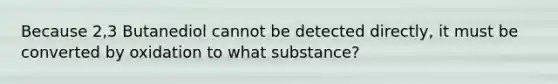 Because 2,3 Butanediol cannot be detected directly, it must be converted by oxidation to what substance?