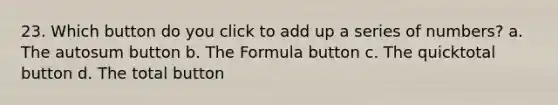 23. Which button do you click to add up a series of numbers? a. The autosum button b. The Formula button c. The quicktotal button d. The total button