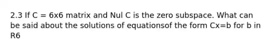 2.3 If C = 6x6 matrix and Nul C is the zero subspace. What can be said about the solutions of equationsof the form Cx=b for b in R6