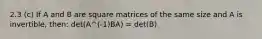 2.3 (c) If A and B are square matrices of the same size and A is invertible, then: det(A^(-1)BA) = det(B)