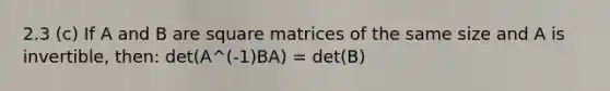 2.3 (c) If A and B are square matrices of the same size and A is invertible, then: det(A^(-1)BA) = det(B)