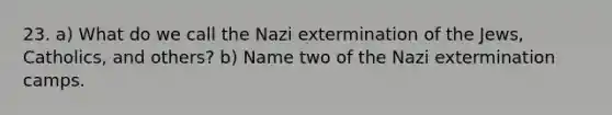 23. a) What do we call the Nazi extermination of the Jews, Catholics, and others? b) Name two of the Nazi extermination camps.