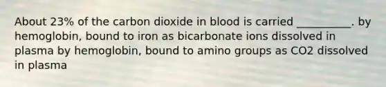 About 23% of the carbon dioxide in blood is carried __________. by hemoglobin, bound to iron as bicarbonate ions dissolved in plasma by hemoglobin, bound to amino groups as CO2 dissolved in plasma