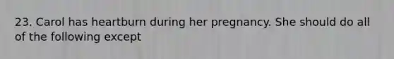 23. Carol has heartburn during her pregnancy. She should do all of the following except