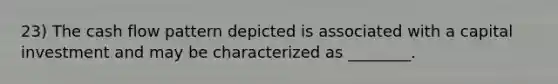 23) The cash flow pattern depicted is associated with a capital investment and may be characterized as ________.