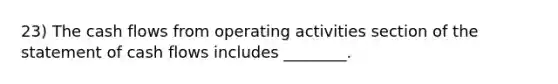 23) The cash flows from operating activities section of the statement of cash flows includes ________.