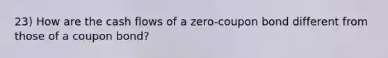 23) How are the cash flows of a zero-coupon bond different from those of a coupon bond?