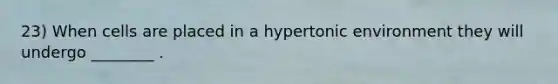 23) When cells are placed in a hypertonic environment they will undergo ________ .