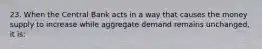 23. When the Central Bank acts in a way that causes the money supply to increase while aggregate demand remains unchanged, it is:
