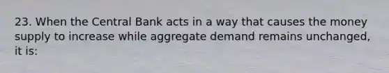 23. When the Central Bank acts in a way that causes the money supply to increase while aggregate demand remains unchanged, it is: