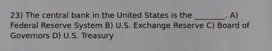 23) The central bank in the United States is the ________. A) Federal Reserve System B) U.S. Exchange Reserve C) Board of Governors D) U.S. Treasury