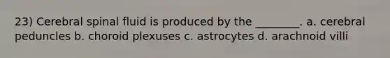 23) Cerebral spinal fluid is produced by the ________. a. cerebral peduncles b. choroid plexuses c. astrocytes d. arachnoid villi