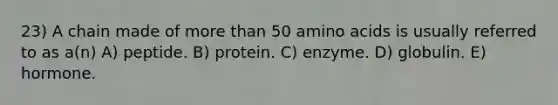 23) A chain made of more than 50 amino acids is usually referred to as a(n) A) peptide. B) protein. C) enzyme. D) globulin. E) hormone.