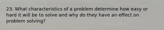 23. What characteristics of a problem determine how easy or hard it will be to solve and why do they have an effect on problem solving?