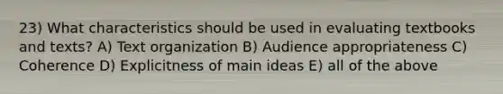 23) What characteristics should be used in evaluating textbooks and texts? A) Text organization B) Audience appropriateness C) Coherence D) Explicitness of main ideas E) all of the above