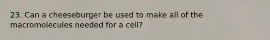 23. Can a cheeseburger be used to make all of the macromolecules needed for a cell?