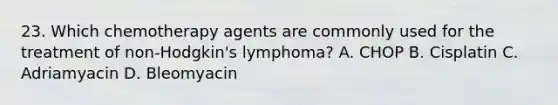 23. Which chemotherapy agents are commonly used for the treatment of non-Hodgkin's lymphoma? A. CHOP B. Cisplatin C. Adriamyacin D. Bleomyacin