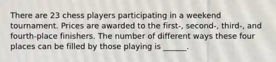 There are 23 chess players participating in a weekend tournament. Prices are awarded to the first-, second-, third-, and fourth-place finishers. The number of different ways these four places can be filled by those playing is ______.