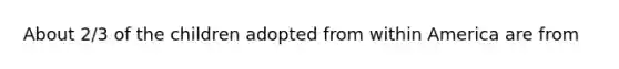 About 2/3 of the children adopted from within America are from