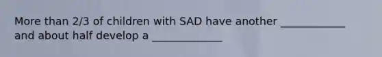 More than 2/3 of children with SAD have another ____________ and about half develop a _____________