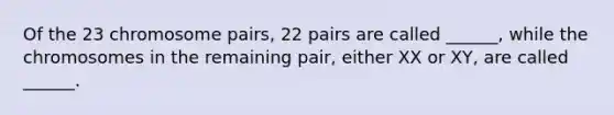 Of the 23 chromosome pairs, 22 pairs are called ______, while the chromosomes in the remaining pair, either XX or XY, are called ______.