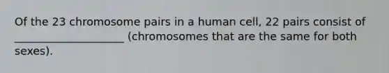 Of the 23 chromosome pairs in a human cell, 22 pairs consist of ____________________ (chromosomes that are the same for both sexes).