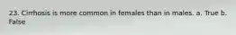 23. Cirrhosis is more common in females than in males. a. True b. False