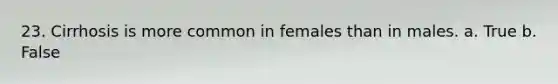 23. Cirrhosis is more common in females than in males. a. True b. False