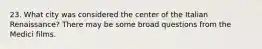 23. What city was considered the center of the Italian Renaissance? There may be some broad questions from the Medici films.