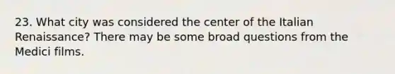 23. What city was considered the center of the Italian Renaissance? There may be some broad questions from the Medici films.